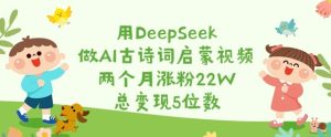 用DeepSeek做AI古诗词启蒙视频，两个月涨粉22W，总变现5位数-KJ分享