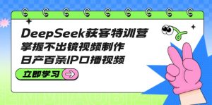 DeepSeek获客特训营：掌握不出镜视频制作，日产百条IP口播视频-KJ分享