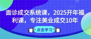 面诊成交系统课，2025开年福利课，专注美业成交10年-KJ分享