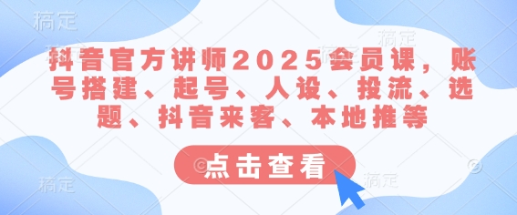 抖音官方讲师2025会员课，账号搭建、起号、人设、投流、选题、抖音来客、本地推等-KJ分享