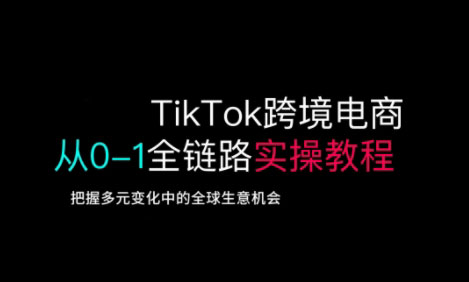 TikTok跨境电商从0-1全链路全方位实操教程，把握多元变化中的全球生意机会-KJ分享