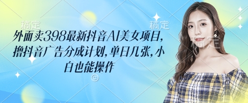外面卖398最新抖音AI美女项目，撸抖音广告分成计划，单日几张，小白也能操作-KJ分享