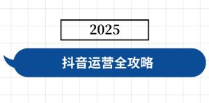 抖音运营全攻略，涵盖账号搭建、人设塑造、投流等，快速起号，实现变现-KJ分享