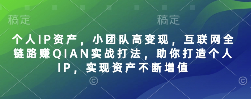 个人IP资产，小团队高变现，互联网全链路赚QIAN实战打法，助你打造个人IP，实现资产不断增值-KJ分享