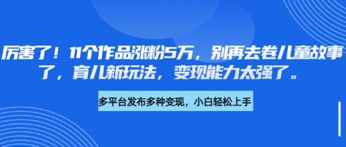 厉害了，11个作品涨粉5万，别再去卷儿童故事了，育儿新玩法，变现能力太强了-KJ分享