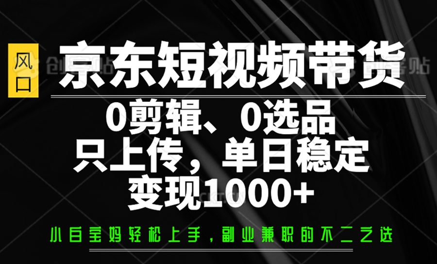 京东短视频带货，0剪辑，0选品，只上传，单日稳定变现1000+-KJ分享