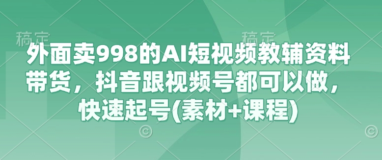 外面卖998的AI短视频教辅资料带货，抖音跟视频号都可以做，快速起号(素材+课程)-KJ分享