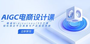 AIGC电商设计课:精通Midjourney/SD工具,轻松搞定节日海报与产品视觉营销-KJ分享