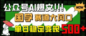 公众号AI爆文，国学赛道大风口，小白轻松上手，单日稳定变现500+-KJ分享