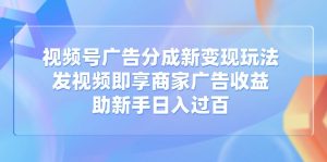 视频号广告分成新变现玩法：发视频即享商家广告收益，助新手日入过百-KJ分享
