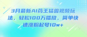 3月最新AI药王猛兽视频玩法，轻松100W播放，简单快速涨粉起号10w+-KJ分享
