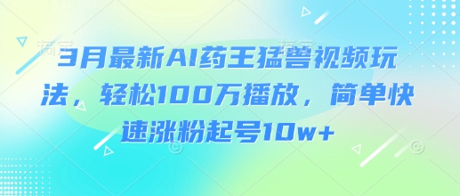 3月最新AI药王猛兽视频玩法，轻松100W播放，简单快速涨粉起号10w+-KJ分享