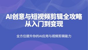 AI创意与短视频剪辑全攻略从入门到变现，全方位提升你的AI应用与视频剪辑能力-KJ分享