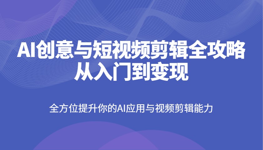 AI创意与短视频剪辑全攻略从入门到变现，全方位提升你的AI应用与视频剪辑能力-KJ分享