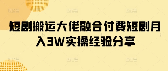 短剧搬运大佬融合付费短剧月入3W实操经验分享-KJ分享