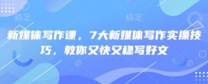 新媒体写作课，7大新媒体写作实操技巧，教你又快又稳写好文-KJ分享