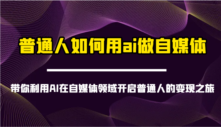 普通人如何用ai做自媒体-带你利用AI在自媒体领域开启普通人的变现之旅-KJ分享