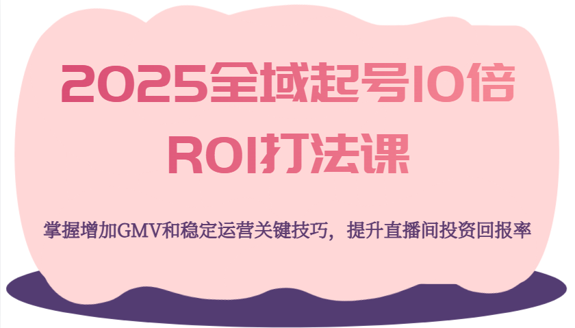 2025全域起号10倍ROI打法课，掌握增加GMV和稳定运营关键技巧，提升直播间投资回报率-KJ分享