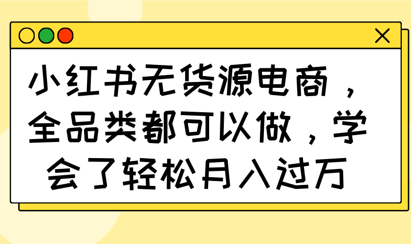小红书无货源电商，全品类都可以做，学会了轻松月入过万-KJ分享