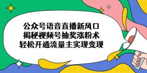 公众号语音直播新风口，揭秘视频号抽奖涨粉术，轻松开通流量主实现变现-KJ分享