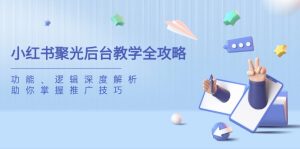 小红书聚光后台教学全攻略，功能、逻辑深度解析，助你掌握推广技巧-KJ分享