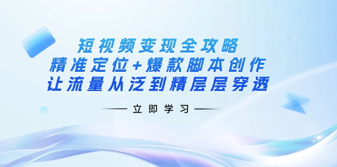 短视频变现全攻略：精准定位+爆款脚本创作，让流量从泛到精层层穿透-KJ分享