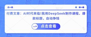 付费文章：AI时代来临！我用DeepSeek制作课程、爆款标题，自动挣钱-KJ分享