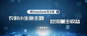 用DeepSeek写农村创业小项目，篇篇爆款，暴力引流，吃流量主收益变现-KJ分享