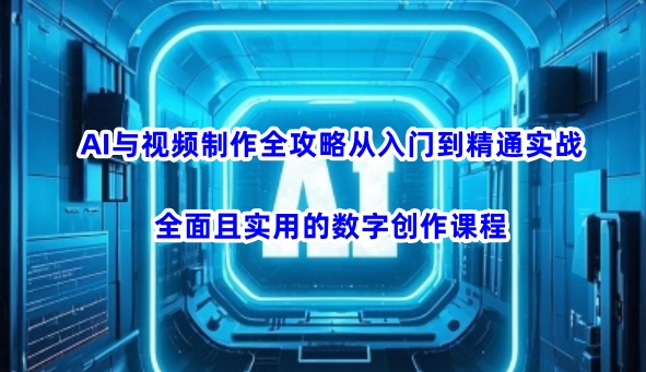 AI与视频制作全攻略从入门到精通实战,全面且实用的数字创作课程(更新3月)-KJ分享