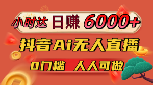 日赚6000+！抖音Ai无人直播躺赚新风口，0门槛吃官方亿级流量！-KJ分享