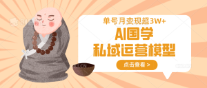 AI国学私域运营模型，无成本、变现快、周期短、持续性强，单号月变现3w+-KJ分享