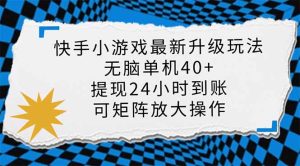快手小游戏最新版升级玩法，新风口，无脑单机日入40+，可批量放大，小…-KJ分享