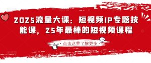 2025流量大课：短视频IP专题技能课，25年最棒的短视频课程-KJ分享
