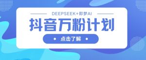 抖音万粉计划，利用DeepSeek+即梦AI生成视频，快速涨到万粉-KJ分享
