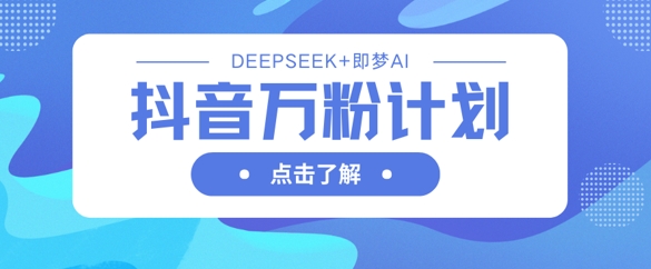抖音万粉计划，利用DeepSeek+即梦AI生成视频，快速涨到万粉-KJ分享