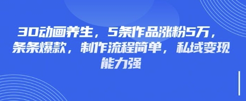 3D动画养生，5条作品涨粉5万，条条爆款，制作流程简单，私域变现能力强-KJ分享