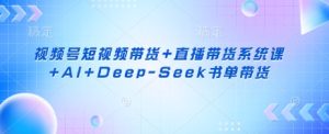 视频号短视频带货+直播带货系统课+AI+Deep-Seek书单带货-KJ分享