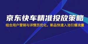 京东快车精准投放策略，结合用户营销与详情页优化，新品快速入池引爆流量-KJ分享