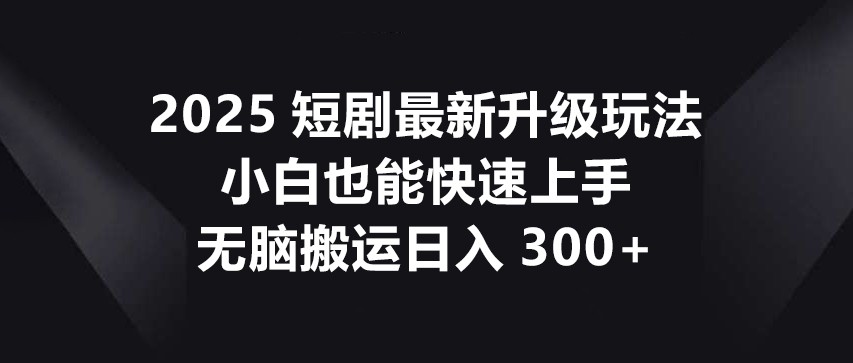 2025短剧最新升级玩法,小白也能快速上手,无脑搬运日入300+-KJ分享