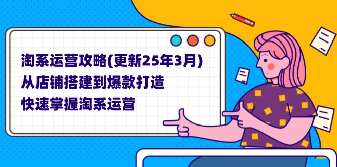 淘系运营攻略(更新25年3月) 从店铺搭建到爆款打造，快速掌握淘系运营-KJ分享