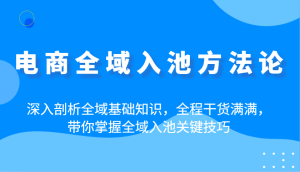 电商全域入池方法论：深入剖析全域基础知识，全程干货满满，带你掌握全域入池关键技巧-KJ分享