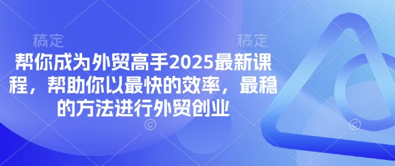 帮你成为外贸高手2025最新课程，帮助你以最快的效率，最稳的方法进行外贸创业-KJ分享