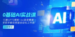 0基础AI实操课：13套GPTS模板+66字录播课，手把手教你搭建自动化工作流-KJ分享