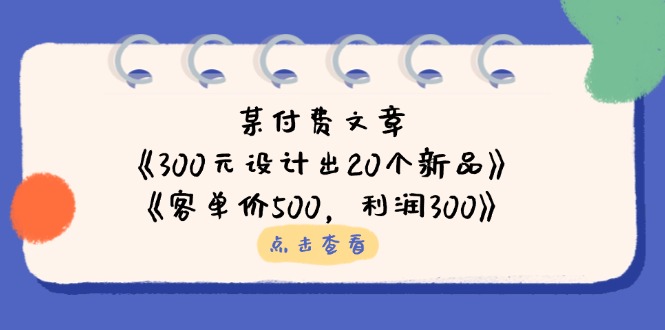 某付费文章：《300元设计出20个新品》+《客单价500，利润300》-KJ分享