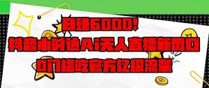 日赚6000+！抖音小时达Ai无人直播躺赚新风口，0门槛吃官方亿级流量！-KJ分享