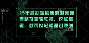 25年最新短剧原创混剪的思路及剪辑实操，这样剪辑，就可以轻松通过原创-KJ分享