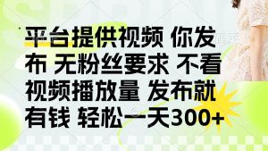 发布平台提供视频就有钱 无粉丝要求 不看视频播放量 发布就有钱 一天300+-KJ分享