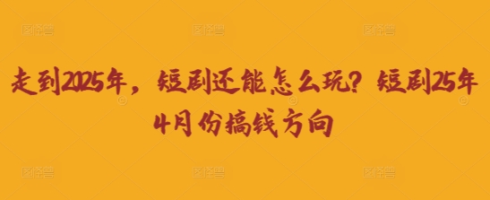 走到2025年，短剧还能怎么玩？短剧25年4月份搞钱方向-KJ分享
