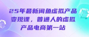 25年最新闲鱼虚拟产品变现课，普通人的虚拟产品电商第一站-KJ分享