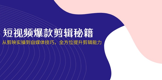 短视频爆款剪辑秘籍，从剪映实操到自媒体技巧，全方位提升剪辑能力-KJ分享